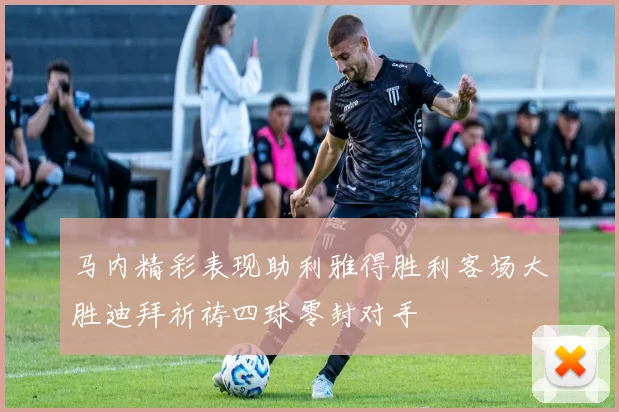马内精彩表现助利雅得胜利客场大胜迪拜祈祷四球零封对手