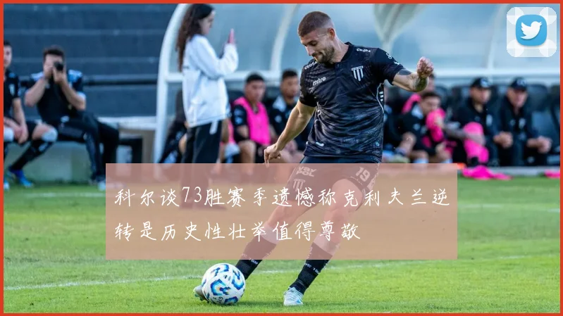 科尔谈73胜赛季遗憾称克利夫兰逆转是历史性壮举值得尊敬
