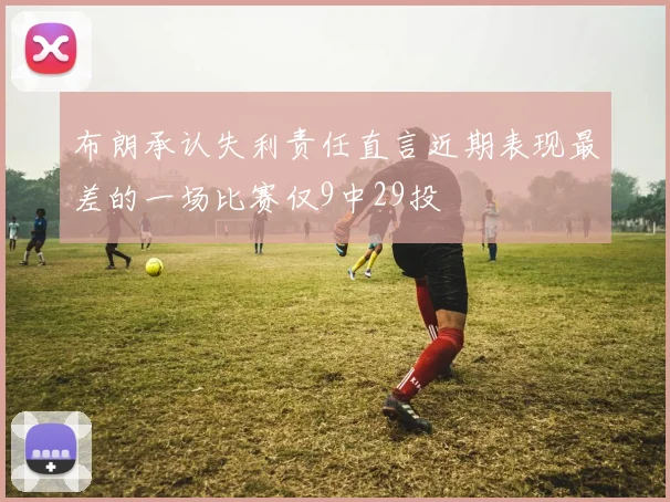 布朗承认失利责任直言近期表现最差的一场比赛仅9中29投