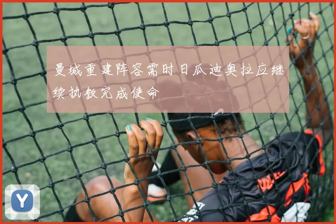 曼城重建阵容需时日瓜迪奥拉应继续执教完成使命