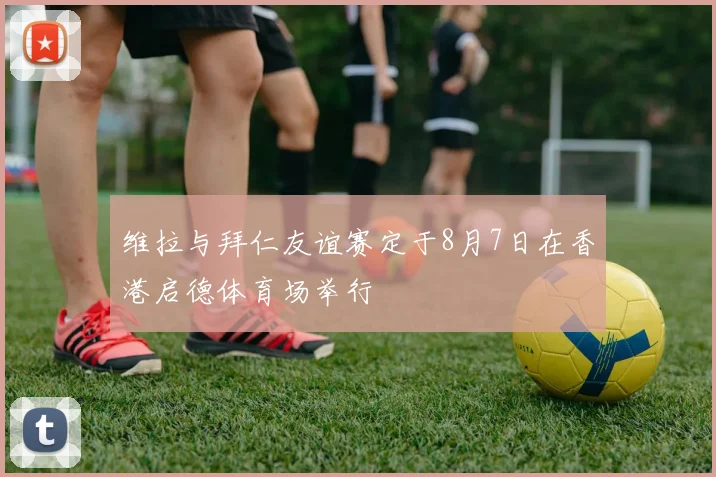 维拉与拜仁友谊赛定于8月7日在香港启德体育场举行