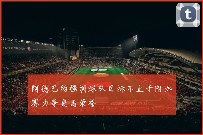 阿德巴约强调球队目标不止于附加赛力争更高荣誉