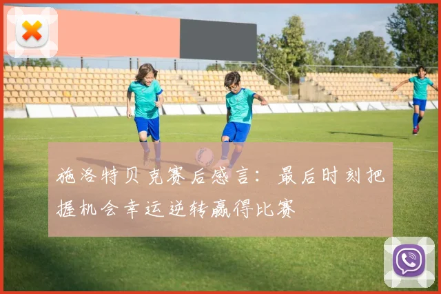 施洛特贝克赛后感言：最后时刻把握机会幸运逆转赢得比赛