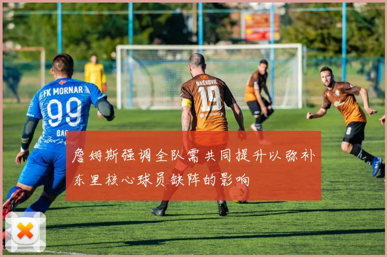 詹姆斯强调全队需共同提升以弥补东里核心球员缺阵的影响
