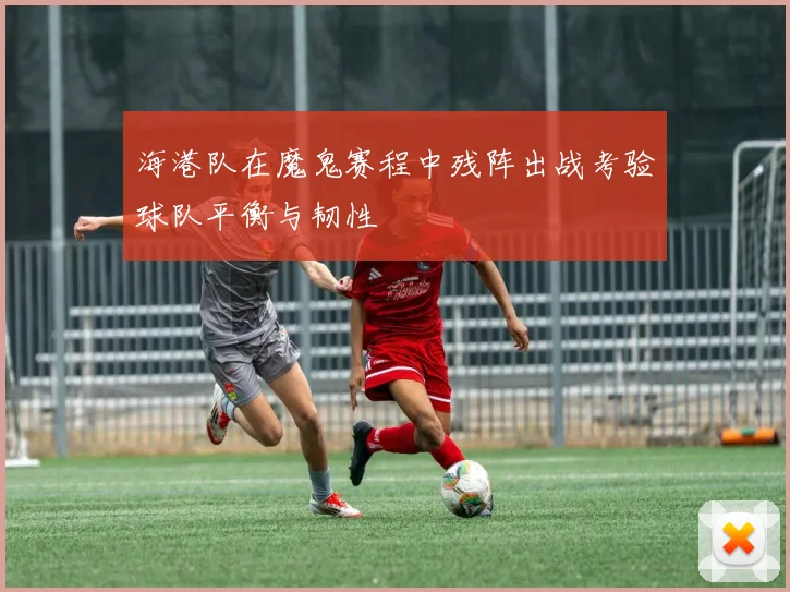 海港队在魔鬼赛程中残阵出战考验球队平衡与韧性