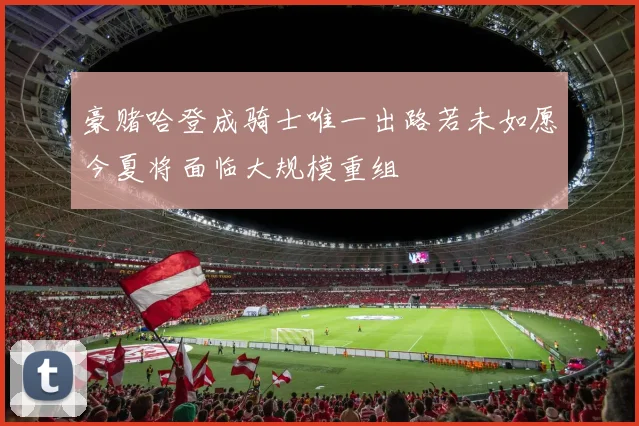 豪赌哈登成骑士唯一出路若未如愿今夏将面临大规模重组