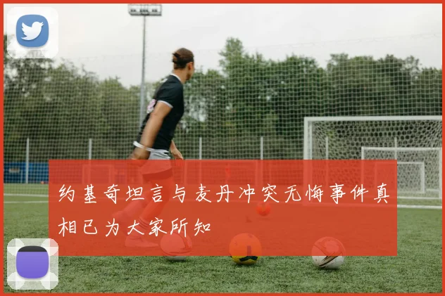 约基奇坦言与麦丹冲突无悔事件真相已为大家所知