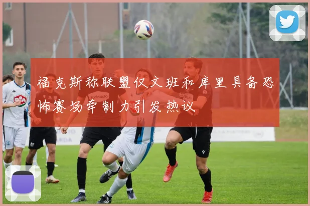 福克斯称联盟仅文班和库里具备恐怖赛场牵制力引发热议