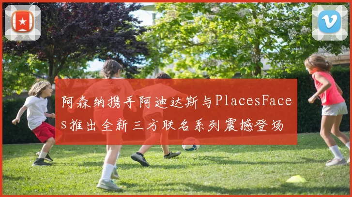 阿森纳携手阿迪达斯与PlacesFaces推出全新三方联名系列震撼登场