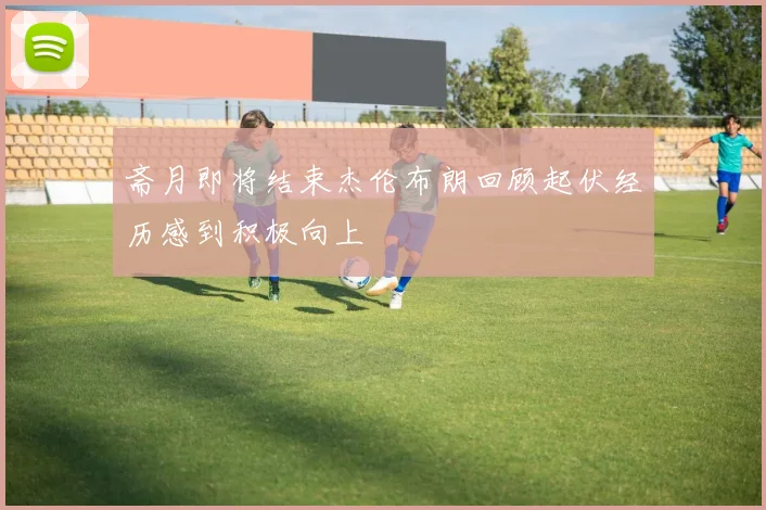 斋月即将结束杰伦布朗回顾起伏经历感到积极向上