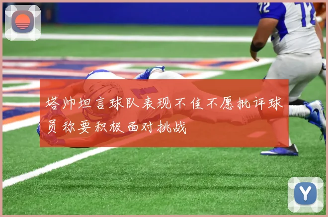 塔帅坦言球队表现不佳不愿批评球员称要积极面对挑战