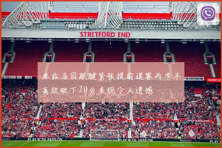 库兹马因跟腱紧张提前退赛两节半高效砍下20分表现令人遗憾
