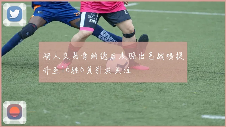 湖人交易肯纳德后表现出色战绩提升至16胜6负引发关注