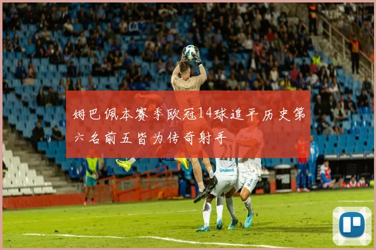 姆巴佩本赛季欧冠14球追平历史第六名前五皆为传奇射手