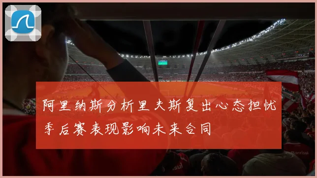 阿里纳斯分析里夫斯复出心态担忧季后赛表现影响未来合同