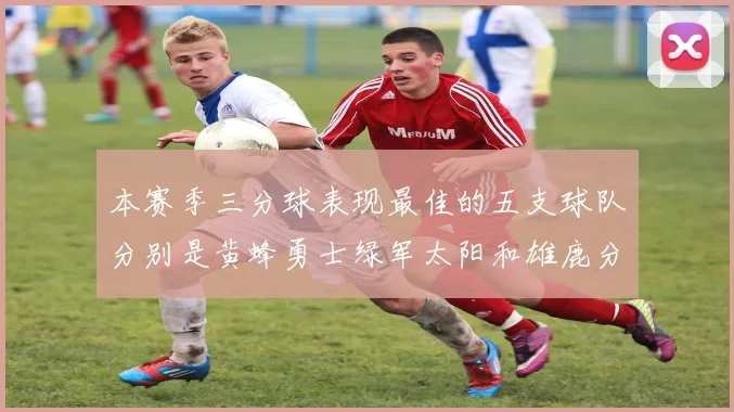 本赛季三分球表现最佳的五支球队分别是黄蜂勇士绿军太阳和雄鹿分析