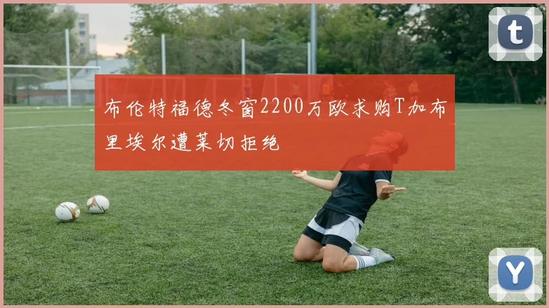 布伦特福德冬窗2200万欧求购T加布里埃尔遭莱切拒绝