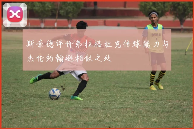 斯奈德评价弗拉格杜克传球能力与杰伦约翰逊相似之处
