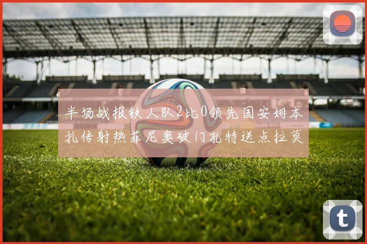 半场战报铁人队2比0领先国安姆本扎传射热菲尼奥破门孔特送点拉莫斯受伤退场