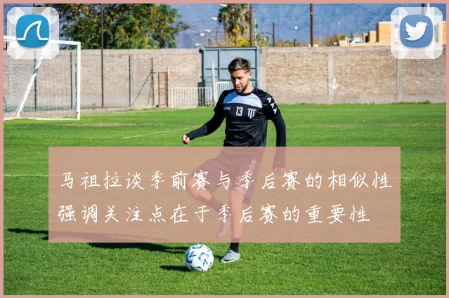马祖拉谈季前赛与季后赛的相似性强调关注点在于季后赛的重要性