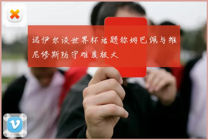 诺伊尔谈世界杯话题称姆巴佩与维尼修斯防守难度极大