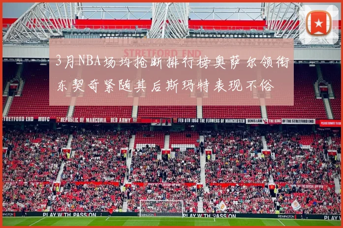 3月NBA场均抢断排行榜奥萨尔领衔东契奇紧随其后斯玛特表现不俗